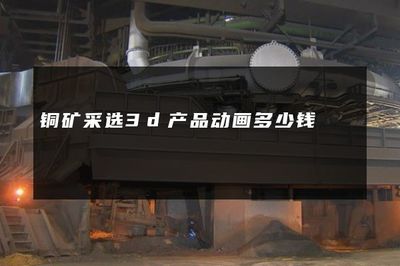 铜矿采选3d产品动画多少钱